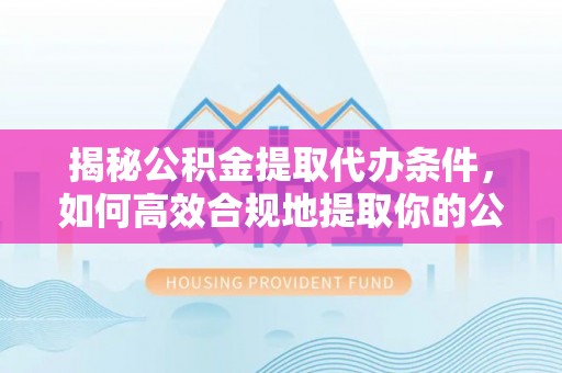 雨花台揭秘公积金提取代办条件，如何高效合规地提取你的公积金