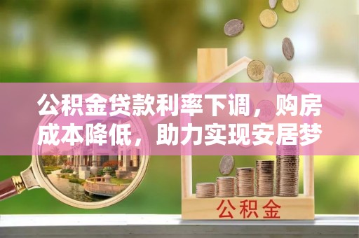 雨花台公积金贷款利率下调，购房成本降低，助力实现安居梦