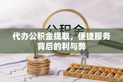 雨花台代办公积金提取，便捷服务背后的利与弊