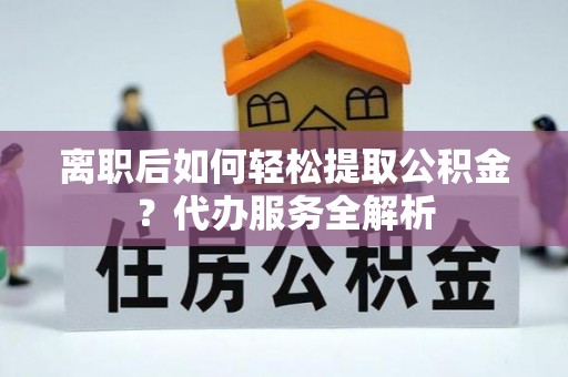 雨花台离职后如何轻松提取公积金？代办服务全解析