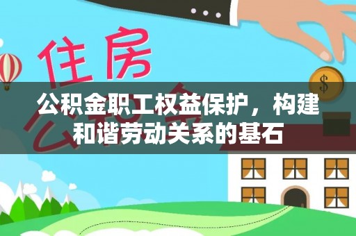雨花台公积金职工权益保护，构建和谐劳动关系的基石