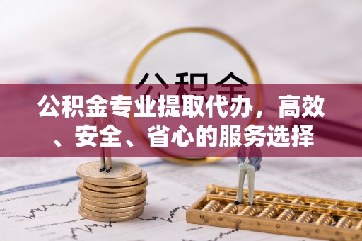 雨花台公积金专业提取代办，高效、安全、省心的服务选择