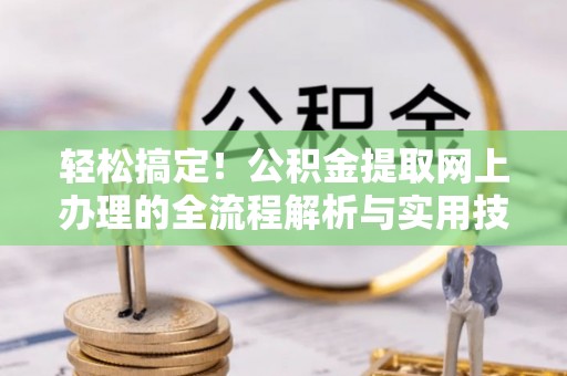 雨花台轻松搞定！公积金提取网上办理的全流程解析与实用技巧
