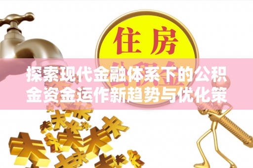 雨花台探索现代金融体系下的公积金资金运作新趋势与优化策略