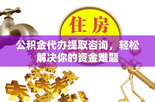 雨花台公积金代办提取咨询，轻松解决你的资金难题