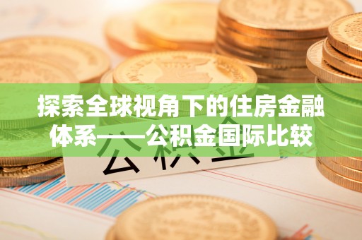 雨花台探索全球视角下的住房金融体系——公积金国际比较