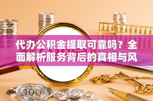 雨花台代办公积金提取可靠吗？全面解析服务背后的真相与风险