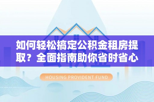 雨花台如何轻松搞定公积金租房提取？全面指南助你省时省心