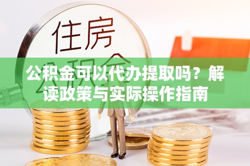 雨花台公积金可以代办提取吗？解读政策与实际操作指南