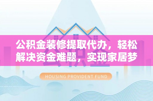 雨花台公积金装修提取代办，轻松解决资金难题，实现家居梦想