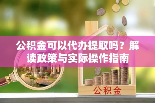 雨花台公积金可以代办提取吗？解读政策与实际操作指南