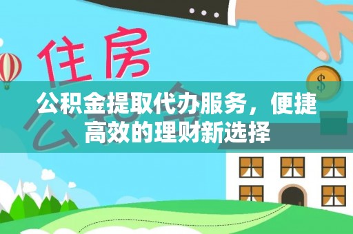 雨花台公积金提取代办服务，便捷高效的理财新选择