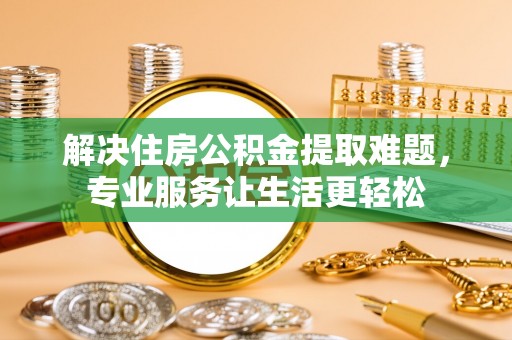 雨花台解决住房公积金提取难题，专业服务让生活更轻松
