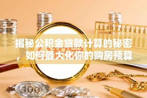 雨花台揭秘公积金贷款计算的秘密，如何最大化你的购房预算