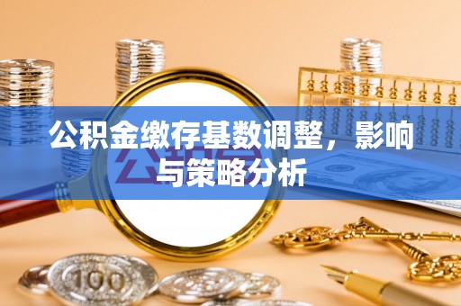 雨花台公积金缴存基数调整，影响与策略分析