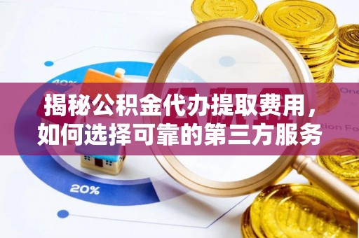 雨花台揭秘公积金代办提取费用，如何选择可靠的第三方服务