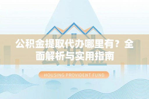 雨花台公积金提取代办哪里有？全面解析与实用指南
