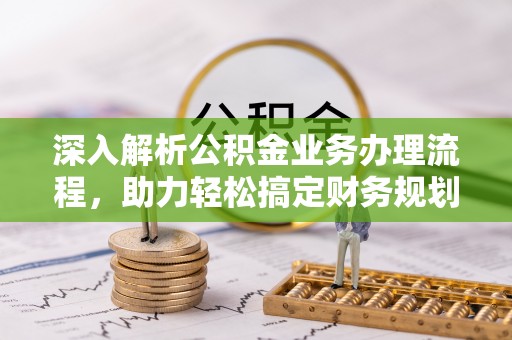 雨花台深入解析公积金业务办理流程，助力轻松搞定财务规划