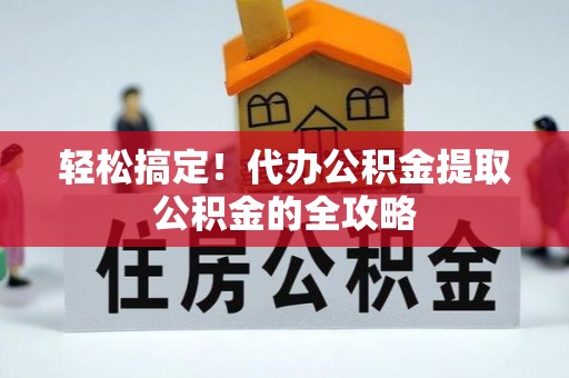 雨花台轻松搞定！代办公积金提取公积金的全攻略