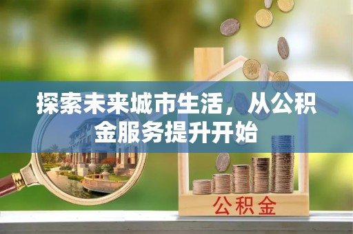 雨花台探索未来城市生活，从公积金服务提升开始