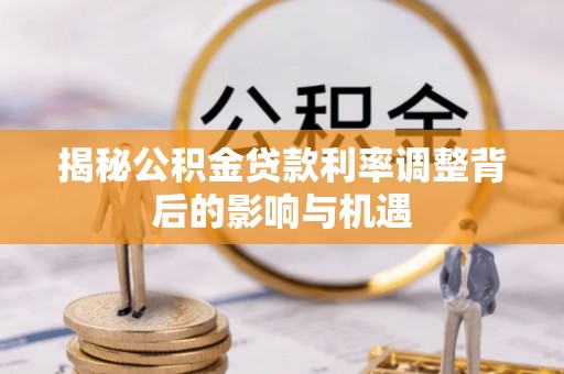 雨花台揭秘公积金贷款利率调整背后的影响与机遇