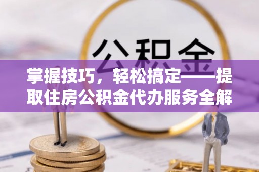 雨花台掌握技巧，轻松搞定——提取住房公积金代办服务全解析