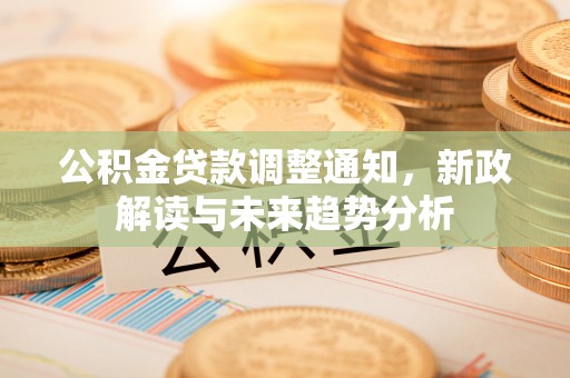 雨花台公积金贷款调整通知，新政解读与未来趋势分析