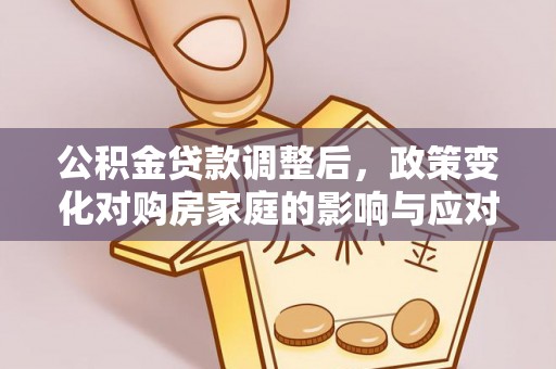 雨花台公积金贷款调整后，政策变化对购房家庭的影响与应对策略