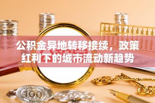 雨花台公积金异地转移接续，政策红利下的城市流动新趋势