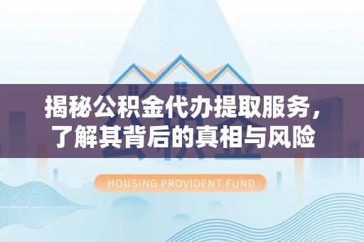 雨花台揭秘公积金代办提取服务，了解其背后的真相与风险