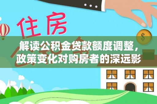 雨花台解读公积金贷款额度调整，政策变化对购房者的深远影响