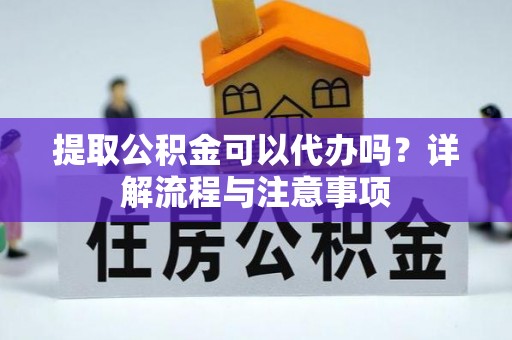 雨花台提取公积金可以代办吗？详解流程与注意事项