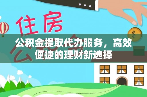 雨花台公积金提取代办服务，高效便捷的理财新选择