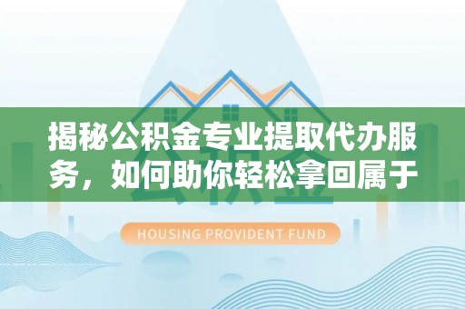 雨花台揭秘公积金专业提取代办服务，如何助你轻松拿回属于你的资金
