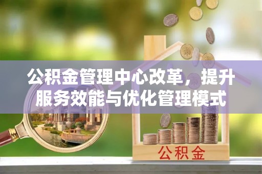 雨花台公积金管理中心改革，提升服务效能与优化管理模式