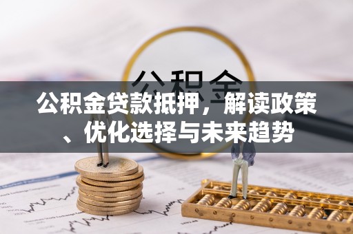 雨花台公积金贷款抵押，解读政策、优化选择与未来趋势