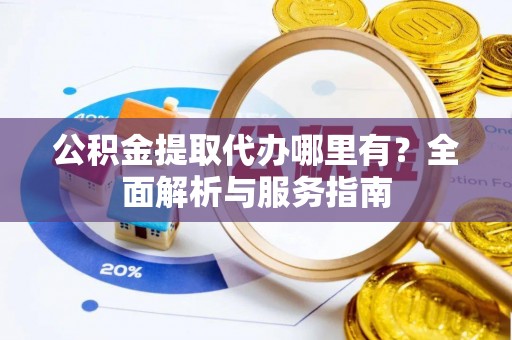 雨花台公积金提取代办哪里有？全面解析与服务指南