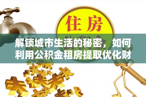 雨花台解锁城市生活的秘密，如何利用公积金租房提取优化财务规划