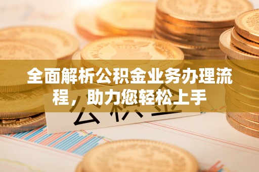 雨花台全面解析公积金业务办理流程，助力您轻松上手
