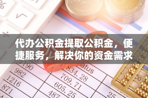 雨花台代办公积金提取公积金，便捷服务，解决你的资金需求