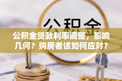 雨花台公积金贷款利率调整，影响几何？购房者该如何应对？