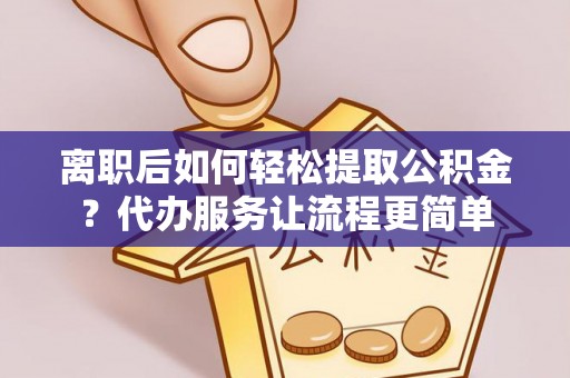 雨花台离职后如何轻松提取公积金？代办服务让流程更简单