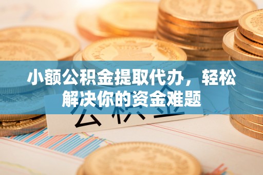 雨花台小额公积金提取代办，轻松解决你的资金难题