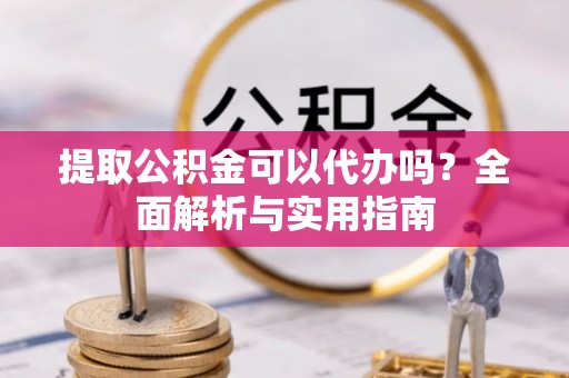 雨花台提取公积金可以代办吗？全面解析与实用指南