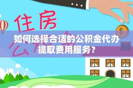 雨花台如何选择合适的公积金代办提取费用服务？