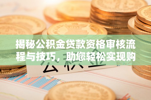 雨花台揭秘公积金贷款资格审核流程与技巧，助您轻松实现购房梦想