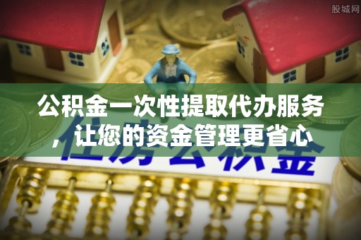 雨花台公积金一次性提取代办服务，让您的资金管理更省心