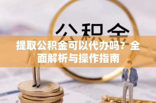 雨花台提取公积金可以代办吗？全面解析与操作指南
