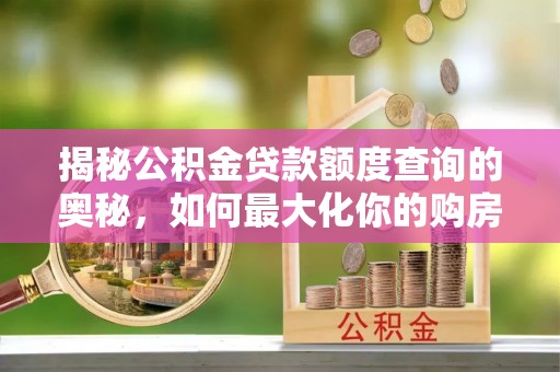 雨花台揭秘公积金贷款额度查询的奥秘，如何最大化你的购房资金