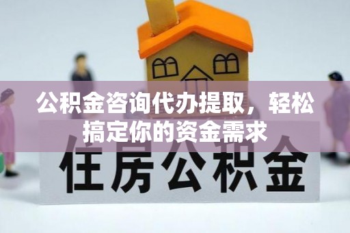 雨花台公积金咨询代办提取，轻松搞定你的资金需求
